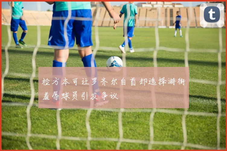 检方本可让罗齐尔自首却选择游街羞辱球员引发争议