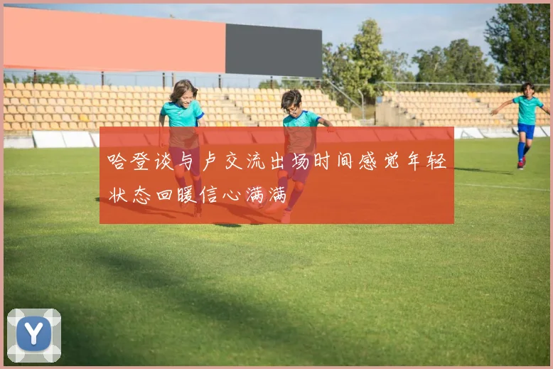哈登谈与卢交流出场时间感觉年轻状态回暖信心满满