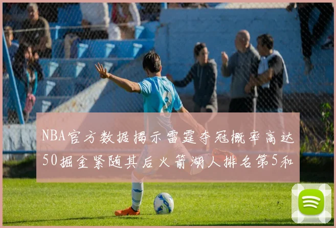 NBA官方数据揭示雷霆夺冠概率高达50掘金紧随其后火箭湖人排名第5和第6