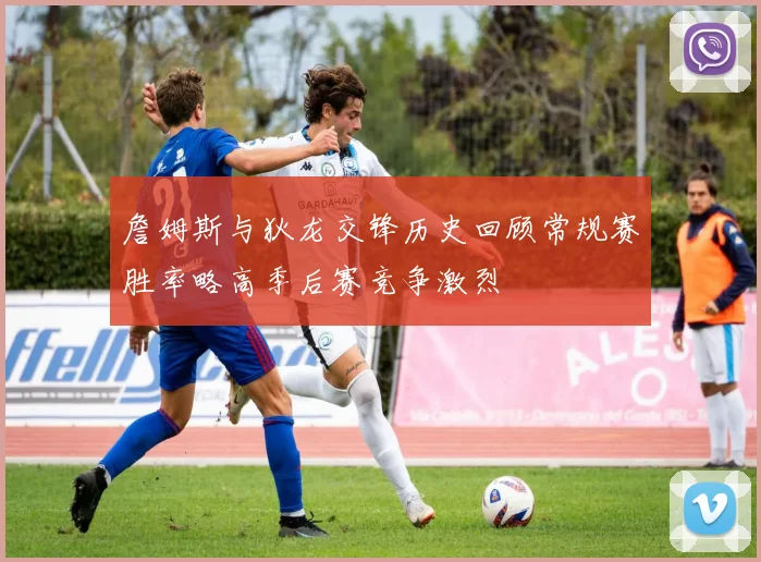 詹姆斯与狄龙交锋历史回顾常规赛胜率略高季后赛竞争激烈