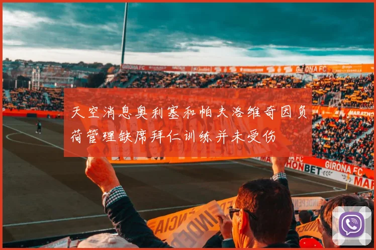 天空消息奥利塞和帕夫洛维奇因负荷管理缺席拜仁训练并未受伤