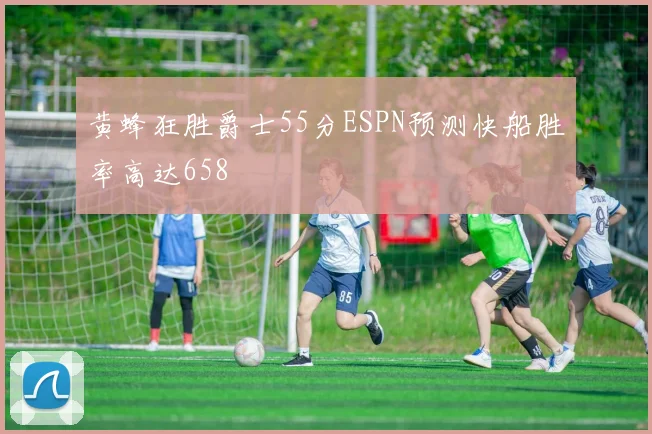 黄蜂狂胜爵士55分ESPN预测快船胜率高达658