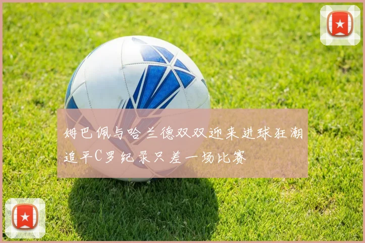姆巴佩与哈兰德双双迎来进球狂潮追平C罗纪录只差一场比赛