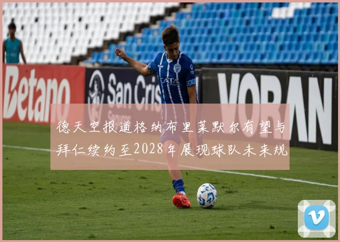 德天空报道格纳布里莱默尔有望与拜仁续约至2028年展现球队未来规划